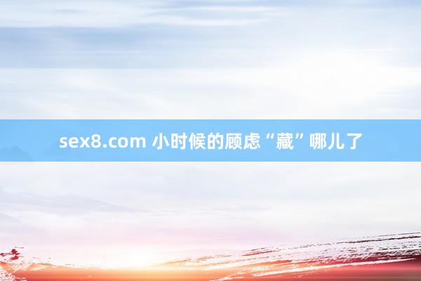 sex8.com 小时候的顾虑“藏”哪儿了