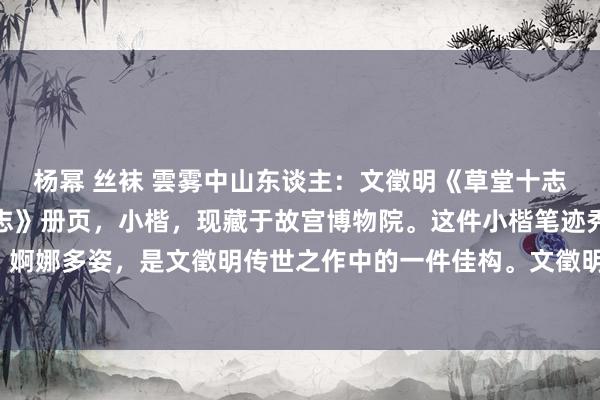 杨幂 丝袜 雲雾中山东谈主：文徵明《草堂十志》高清文徵明《草堂十志》册页，小楷，现藏于故宫博物院。这件小楷笔迹秀美、婀娜多姿，是文徵明传世之作中的一件佳构。文徵明《草堂十志》是文式小楷典范。