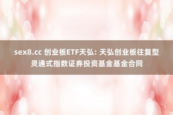 sex8.cc 创业板ETF天弘: 天弘创业板往复型灵通式指数证券投资基金基金合同
