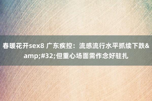 春暖花开sex8 广东疾控：流感流行水平抓续下跌&#32;但重心场面需作念好驻扎