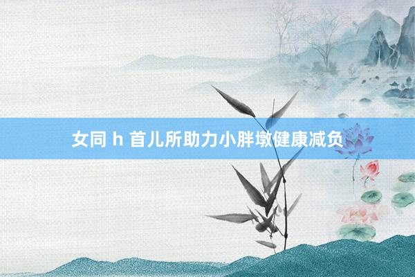 女同 h 首儿所助力小胖墩健康减负