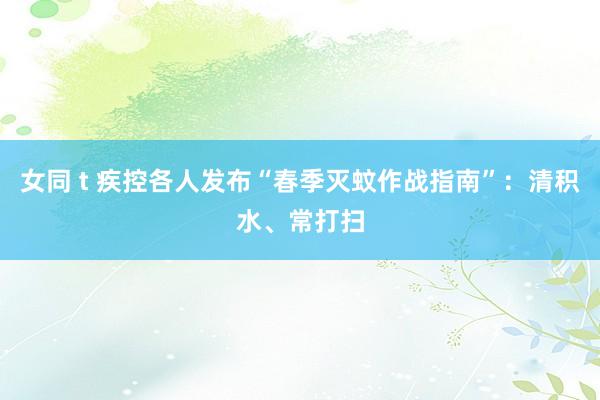 女同 t 疾控各人发布“春季灭蚊作战指南”：清积水、常打扫