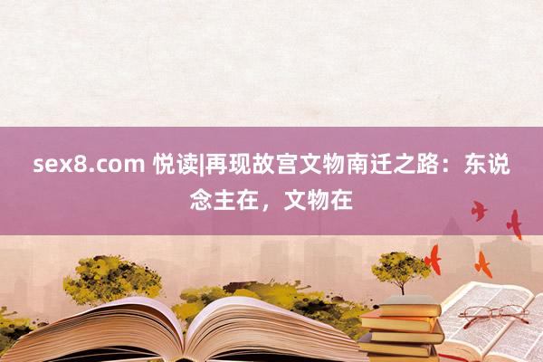 sex8.com 悦读|再现故宫文物南迁之路：东说念主在，文物在