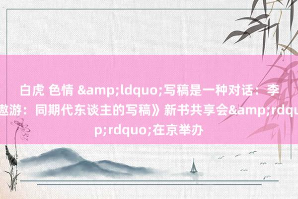 白虎 色情 &ldquo;写稿是一种对话：李洱《超低空遨游：同期代东谈主的写稿》新书共享会&rdquo;在京举办