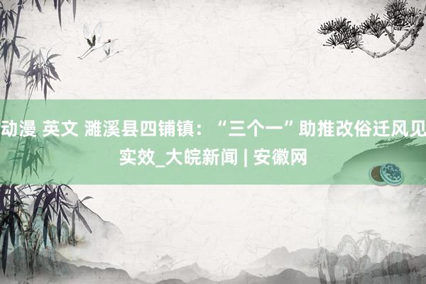 动漫 英文 濉溪县四铺镇：“三个一”助推改俗迁风见实效_大皖新闻 | 安徽网
