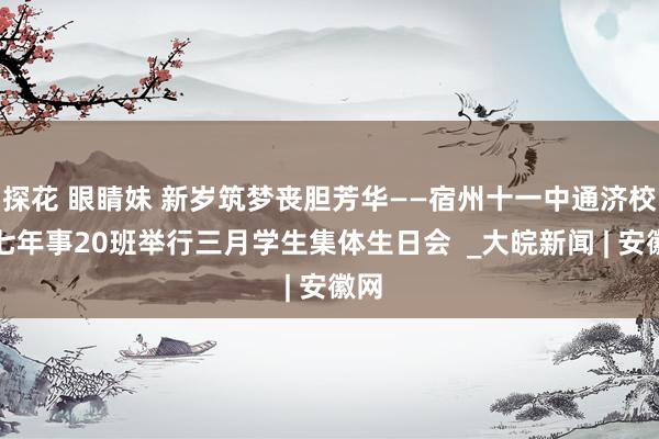 探花 眼睛妹 新岁筑梦丧胆芳华——宿州十一中通济校区七年事20班举行三月学生集体生日会  _大皖新闻 | 安徽网