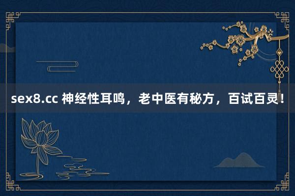 sex8.cc 神经性耳鸣，老中医有秘方，百试百灵！