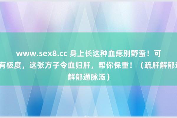 www.sex8.cc 身上长这种血痣别野蛮！可能是肝有极度，这张方子令血归肝，帮你保重！（疏肝解郁通脉汤）