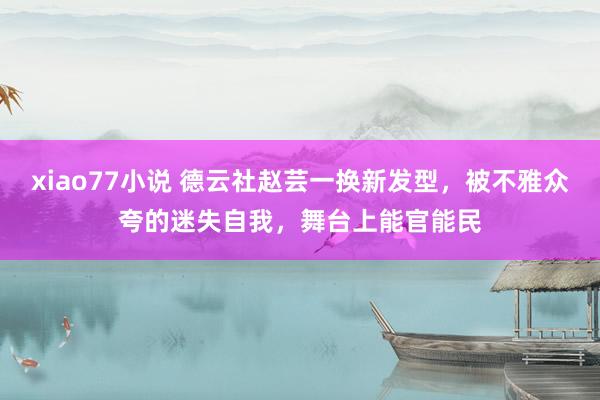 xiao77小说 德云社赵芸一换新发型，被不雅众夸的迷失自我，舞台上能官能民