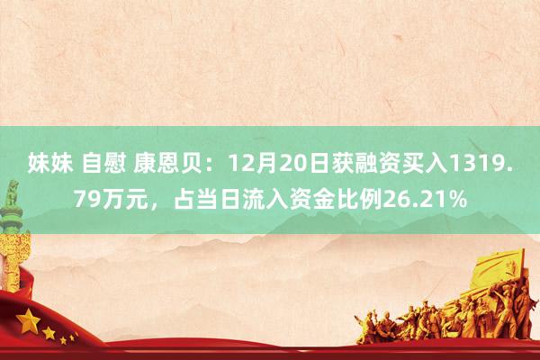 妹妹 自慰 康恩贝：12月20日获融资买入1319.79万元，占当日流入资金比例26.21%