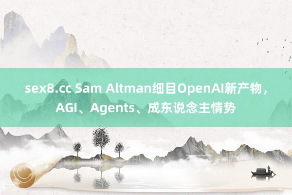 sex8.cc Sam Altman细目OpenAI新产物，AGI、Agents、成东说念主情势