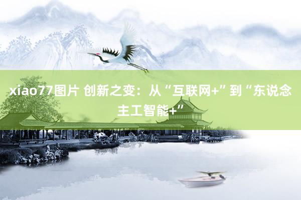 xiao77图片 创新之变：从“互联网+”到“东说念主工智能+”
