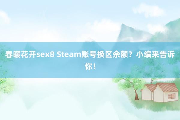 春暖花开sex8 Steam账号换区余额？小编来告诉你！