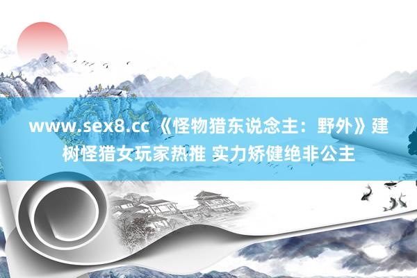 www.sex8.cc 《怪物猎东说念主：野外》建树怪猎女玩家热推 实力矫健绝非公主