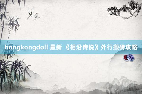 hongkongdoll 最新 《相沿传说》外行搬砖攻略
