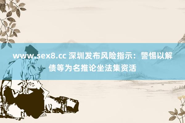 www.sex8.cc 深圳发布风险指示：警惕以解债等为名推论坐法集资活