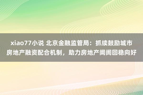 xiao77小说 北京金融监管局：抓续鼓励城市房地产融资配合机制，助力房地产阛阓回稳向好