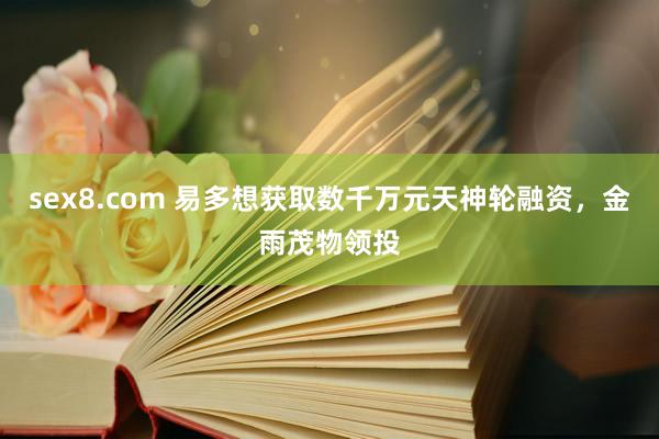 sex8.com 易多想获取数千万元天神轮融资，金雨茂物领投