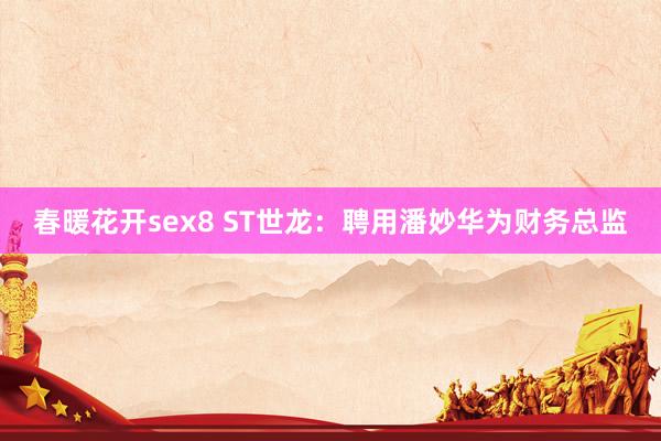 春暖花开sex8 ST世龙：聘用潘妙华为财务总监