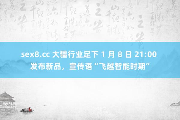 sex8.cc 大疆行业足下 1 月 8 日 21:00 发布新品，宣传语“飞越智能时期”