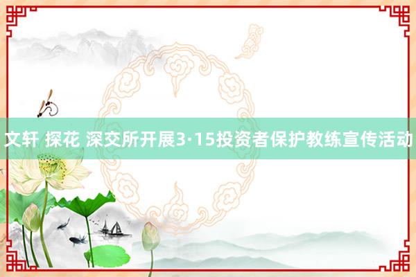 文轩 探花 深交所开展3·15投资者保护教练宣传活动