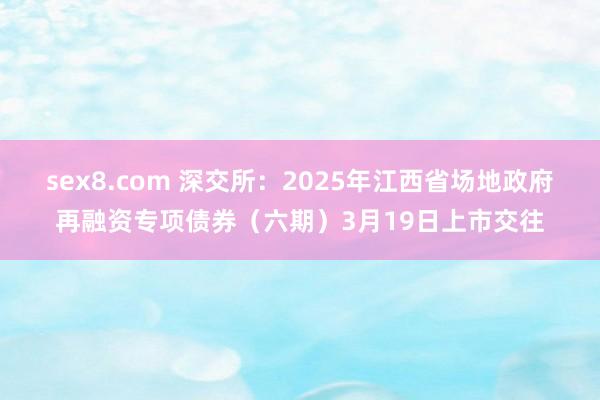 sex8.com 深交所：2025年江西省场地政府再融资专项债券（六期）3月19日上市交往