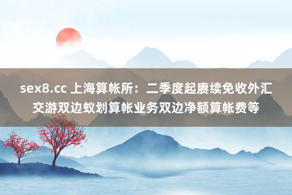 sex8.cc 上海算帐所：二季度起赓续免收外汇交游双边蚁划算帐业务双边净额算帐费等
