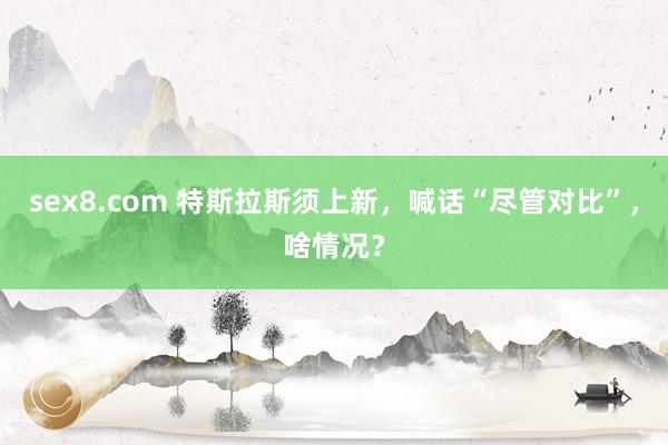 sex8.com 特斯拉斯须上新，喊话“尽管对比”，啥情况？