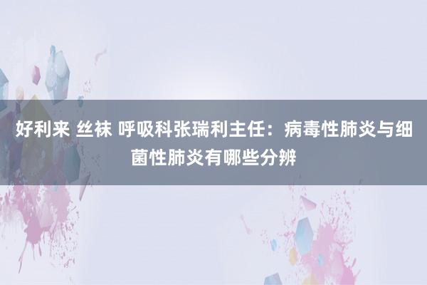 好利来 丝袜 呼吸科张瑞利主任：病毒性肺炎与细菌性肺炎有哪些分辨