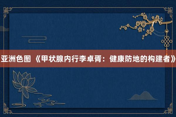 亚洲色图 《甲状腺内行李卓胥：健康防地的构建者》