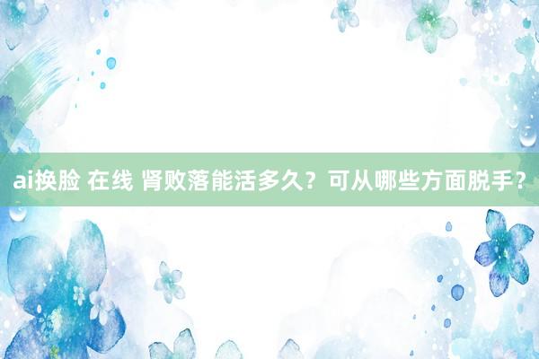 ai换脸 在线 肾败落能活多久？可从哪些方面脱手？
