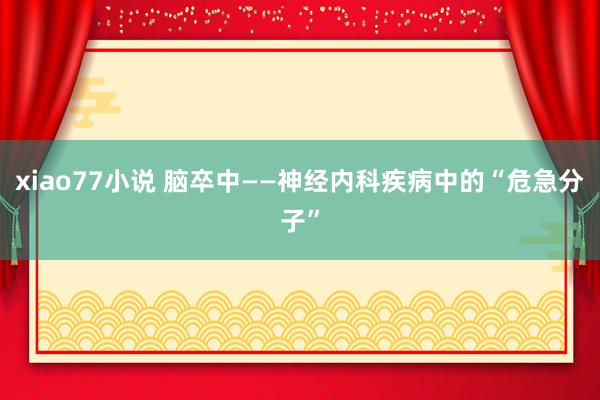 xiao77小说 脑卒中——神经内科疾病中的“危急分子”