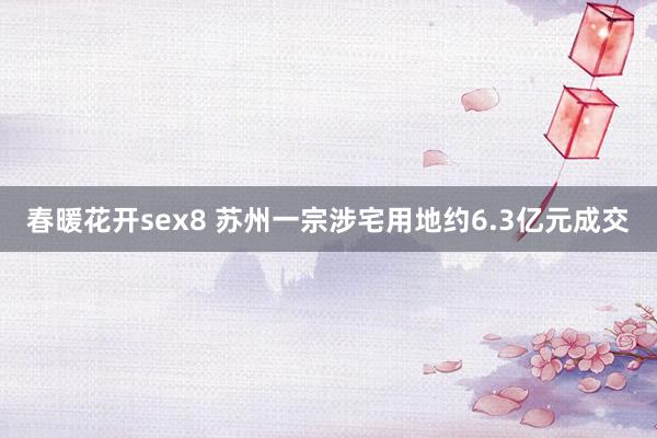 春暖花开sex8 苏州一宗涉宅用地约6.3亿元成交