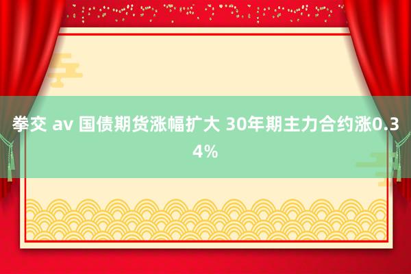 拳交 av 国债期货涨幅扩大 30年期主力合约涨0.34%