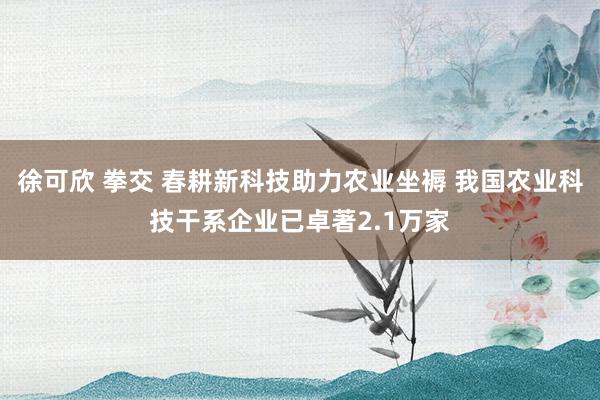 徐可欣 拳交 春耕新科技助力农业坐褥 我国农业科技干系企业已卓著2.1万家