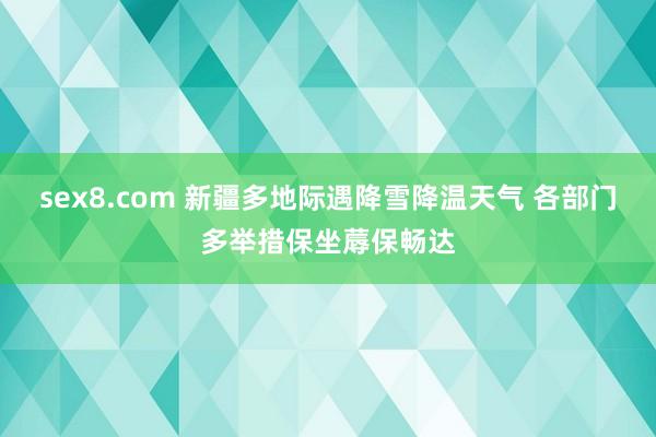 sex8.com 新疆多地际遇降雪降温天气 各部门多举措保坐蓐保畅达