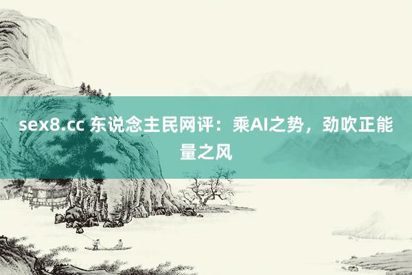 sex8.cc 东说念主民网评：乘AI之势，劲吹正能量之风