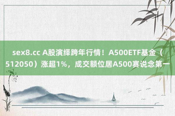 sex8.cc A股演绎跨年行情！A500ETF基金（512050）涨超1%，成交额位居A500赛说念第一