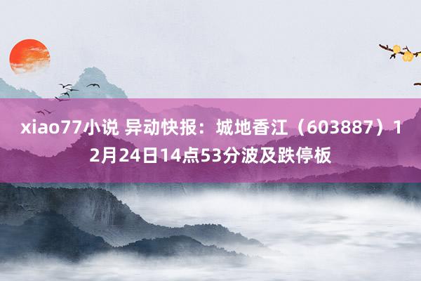 xiao77小说 异动快报：城地香江（603887）12月24日14点53分波及跌停板