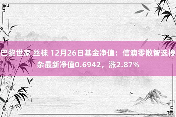 巴黎世家 丝袜 12月26日基金净值：信澳零散智选搀杂最新净值0.6942，涨2.87%