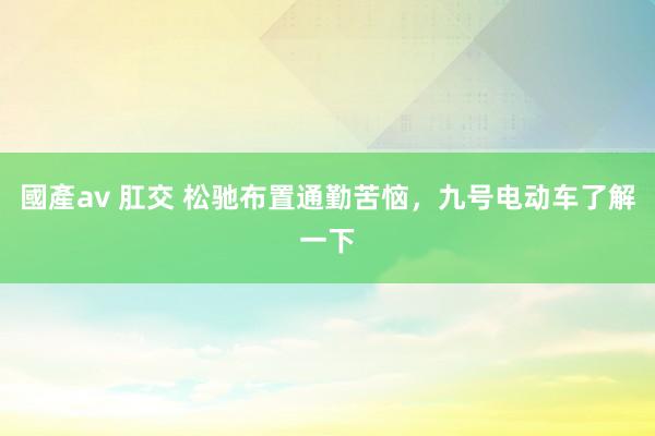 國產av 肛交 松驰布置通勤苦恼，九号电动车了解一下