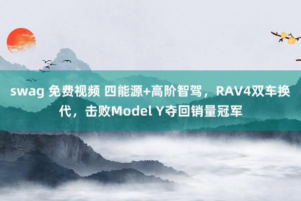 swag 免费视频 四能源+高阶智驾，RAV4双车换代，击败Model Y夺回销量冠军