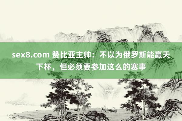 sex8.com 赞比亚主帅：不以为俄罗斯能赢天下杯，但必须要参加这么的赛事