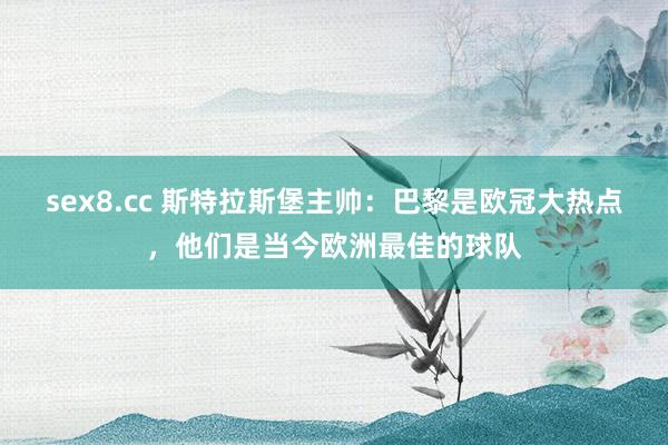 sex8.cc 斯特拉斯堡主帅：巴黎是欧冠大热点，他们是当今欧洲最佳的球队
