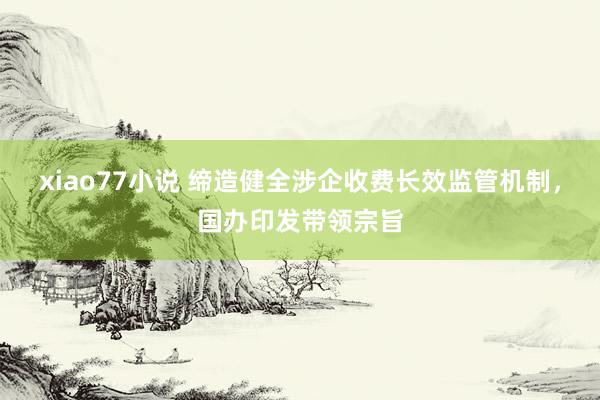 xiao77小说 缔造健全涉企收费长效监管机制，国办印发带领宗旨