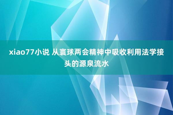 xiao77小说 从寰球两会精神中吸收利用法学接头的源泉流水