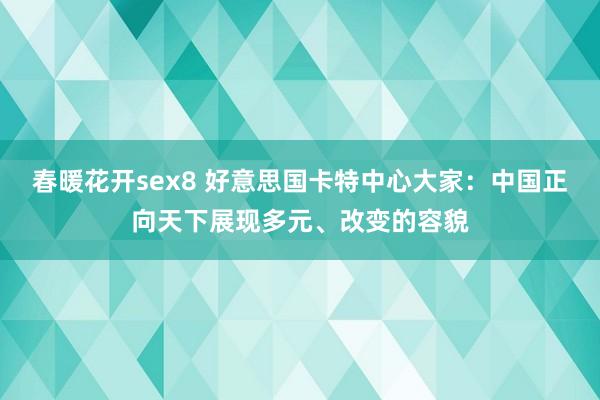春暖花开sex8 好意思国卡特中心大家：中国正向天下展现多元、改变的容貌