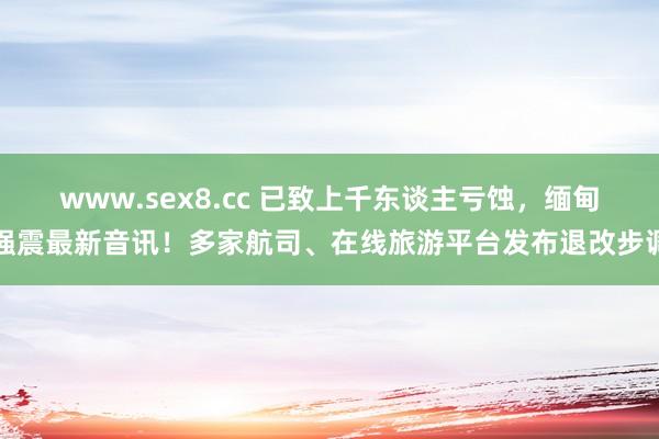 www.sex8.cc 已致上千东谈主亏蚀，缅甸强震最新音讯！多家航司、在线旅游平台发布退改步调
