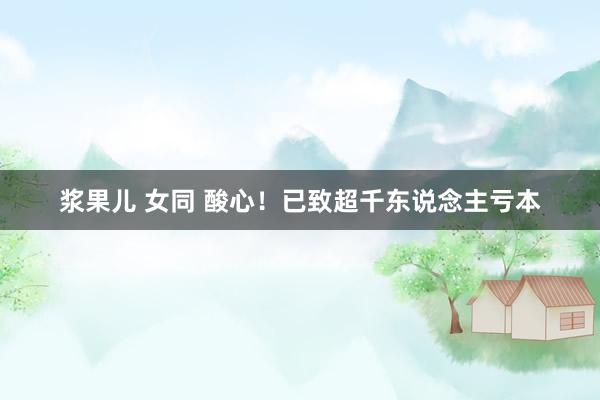 浆果儿 女同 酸心！已致超千东说念主亏本