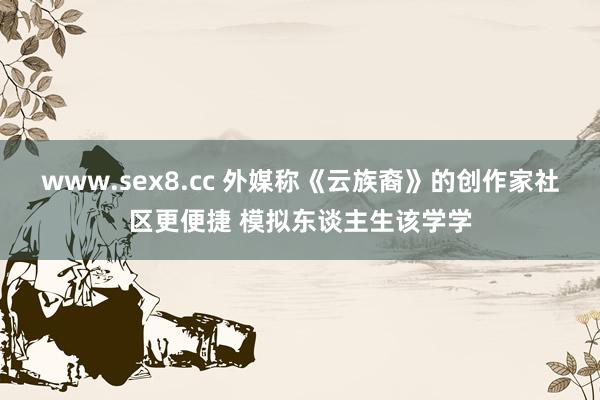 www.sex8.cc 外媒称《云族裔》的创作家社区更便捷 模拟东谈主生该学学